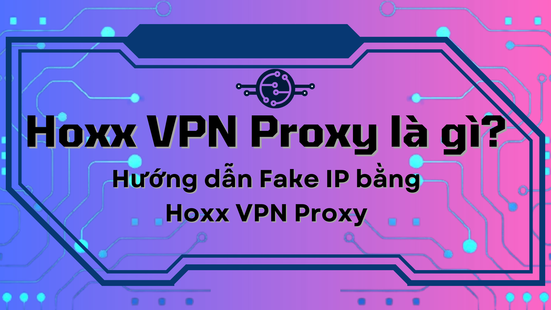 Hoxx VPN Proxy là gì? Hướng dẫn Fake IP bằng Hoxx VPN Proxy