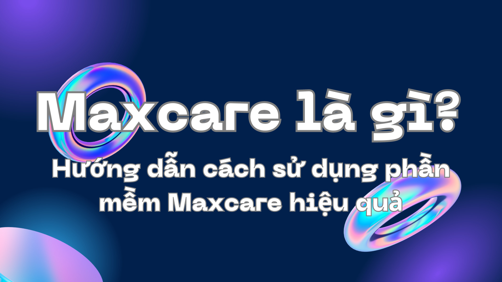 Maxcare là gì? Hướng dẫn cách sử dụng phần mềm Maxcare hiệu quả