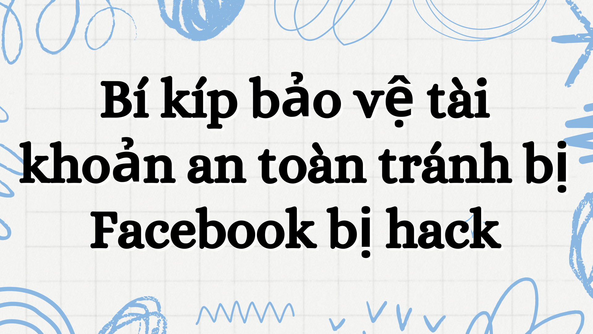 Bí kíp bảo vệ tài khoản an toàn tránh bị Facebook bị hack