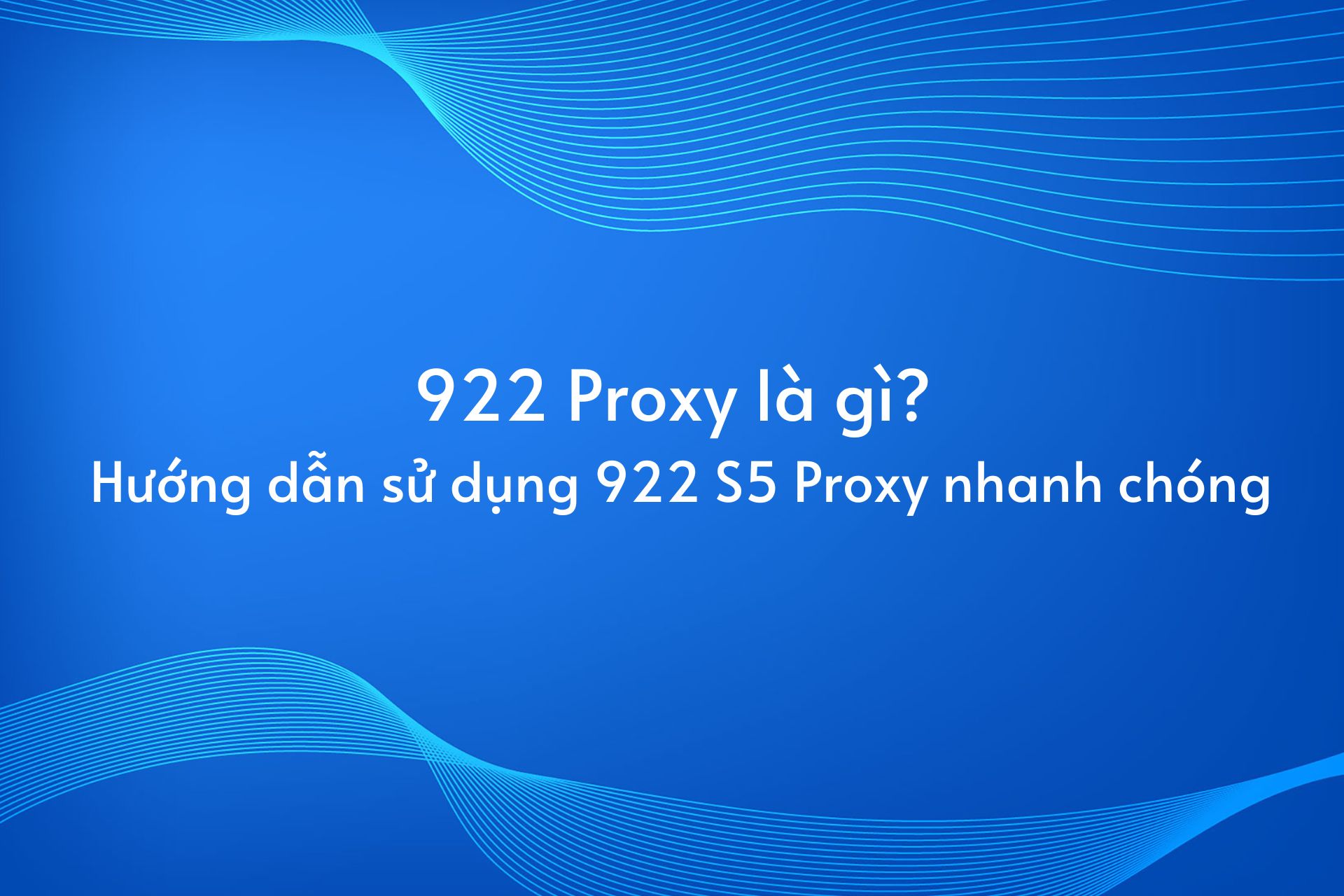 922 Proxy là gì? Hướng dẫn sử dụng 922 S5 Proxy nhanh chóng