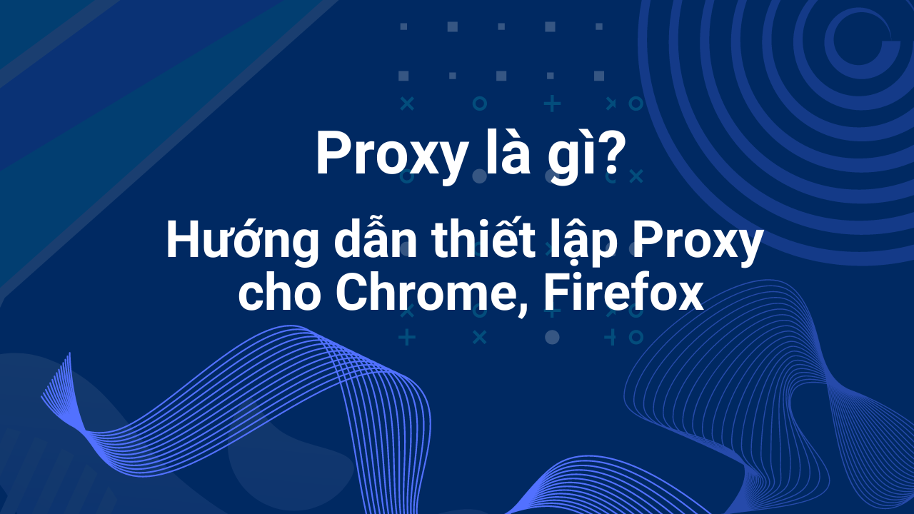 Proxy là gì? Hướng dẫn thiết lập Proxy cho Chrome, Firefox