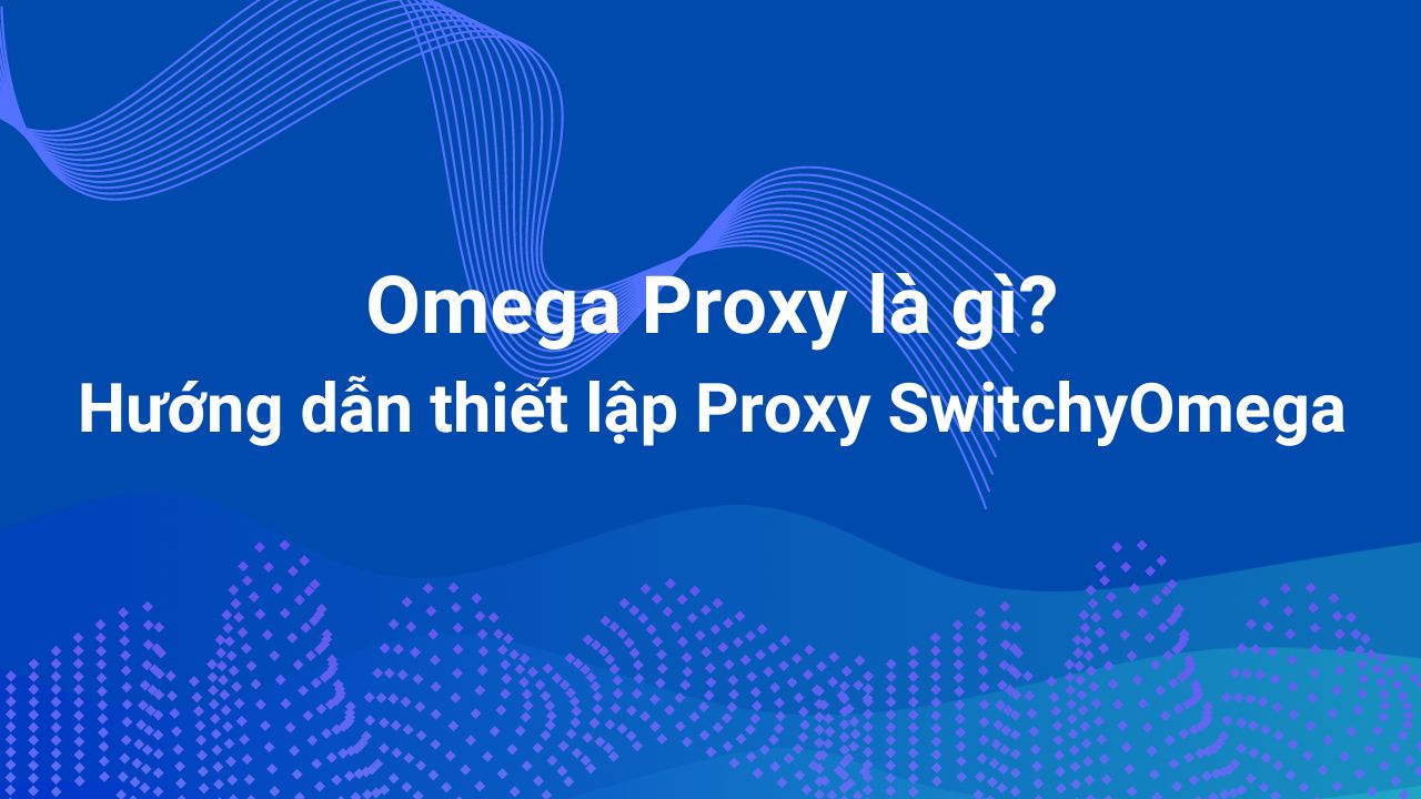 Omega Proxy là gì? Hướng dẫn thiết lập Proxy SwitchyOmega