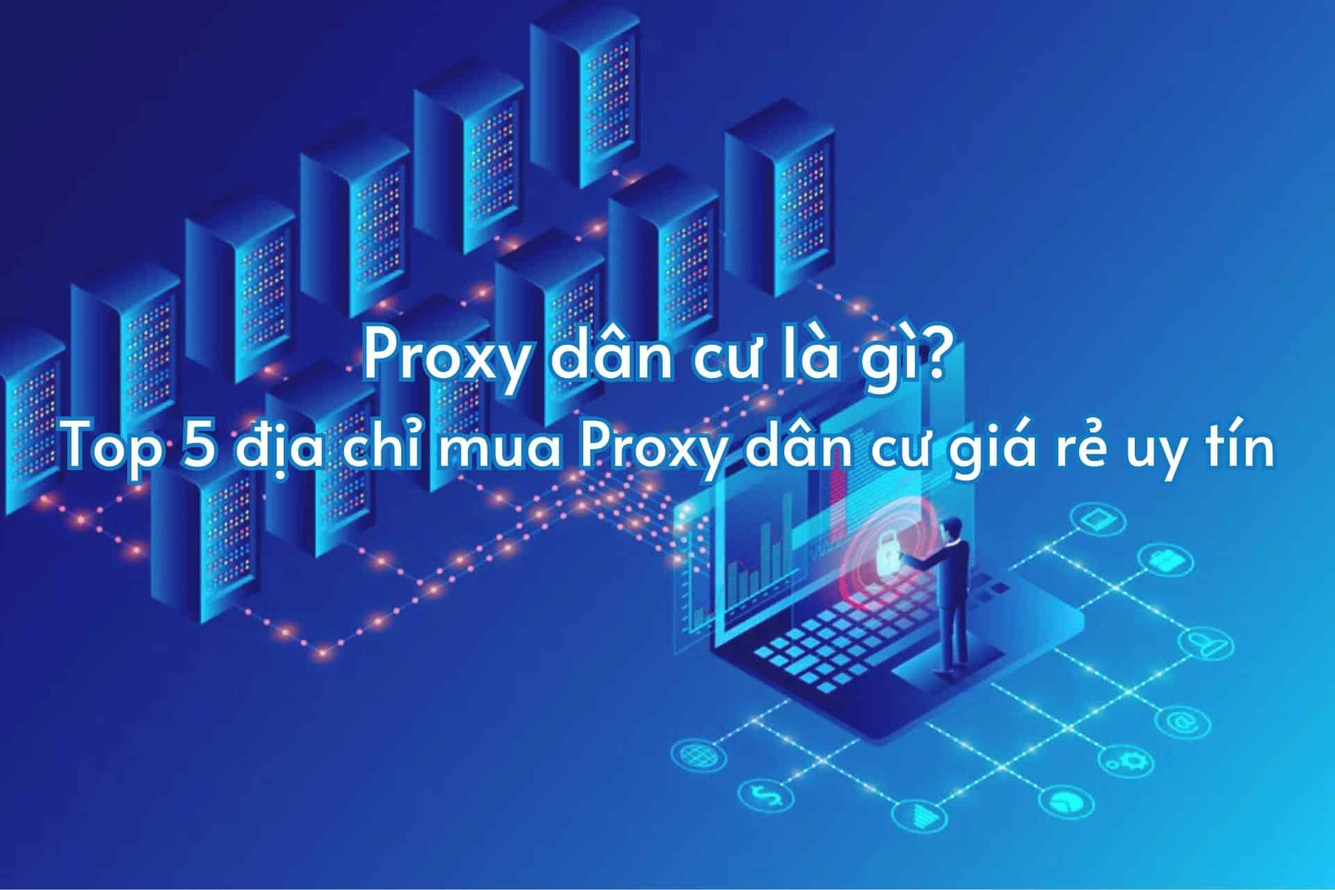 Proxy dân cư là gì? Top 5 địa chỉ mua Proxy dân cư giá rẻ uy tín