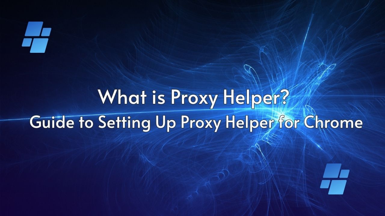 What is Proxy Helper? Guide to Setting Up Proxy Helper for Chrome