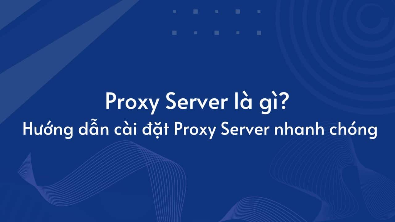 Proxy Server là gì? Hướng dẫn cài đặt Proxy Server nhanh chóng