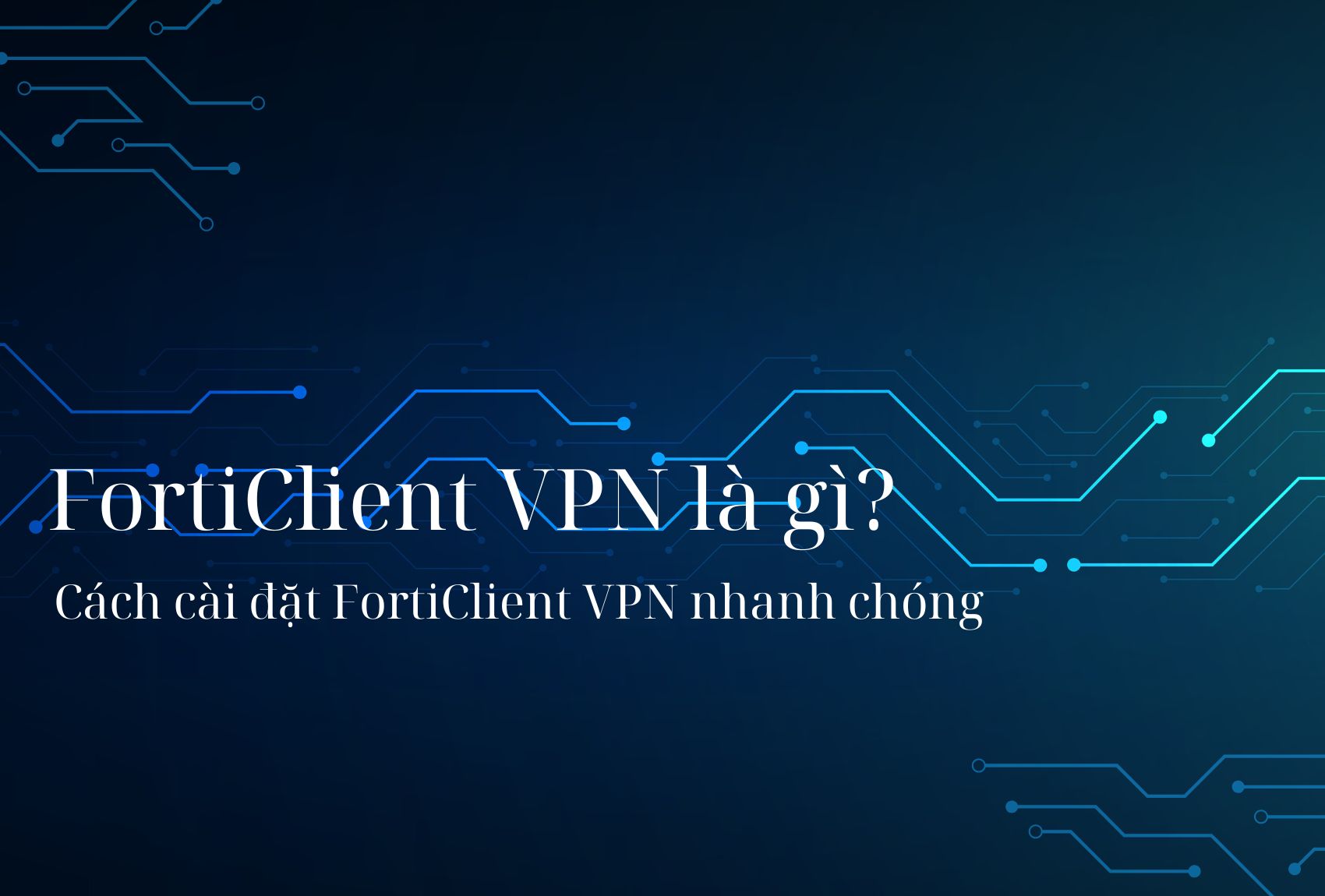 FortiClient VPN là gì? Cách cài đặt FortiClient VPN nhanh chóng