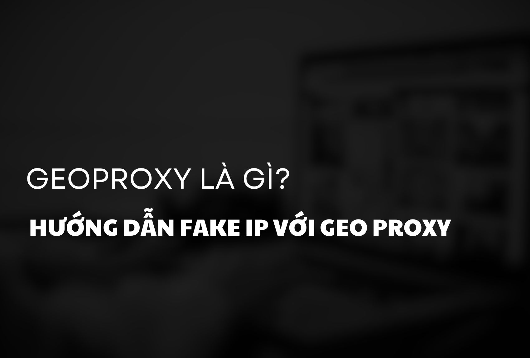 GeoProxy là gì? Hướng dẫn Fake IP với Geo Proxy