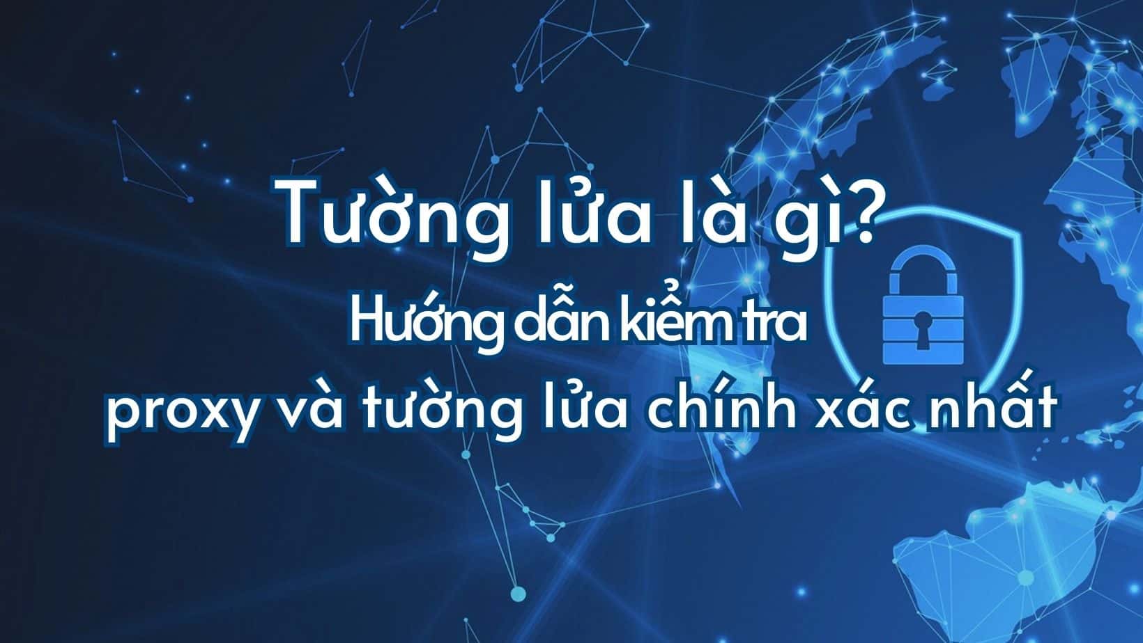 Tường lửa là gì? Hướng dẫn kiểm tra proxy và tường lửa chính xác nhất