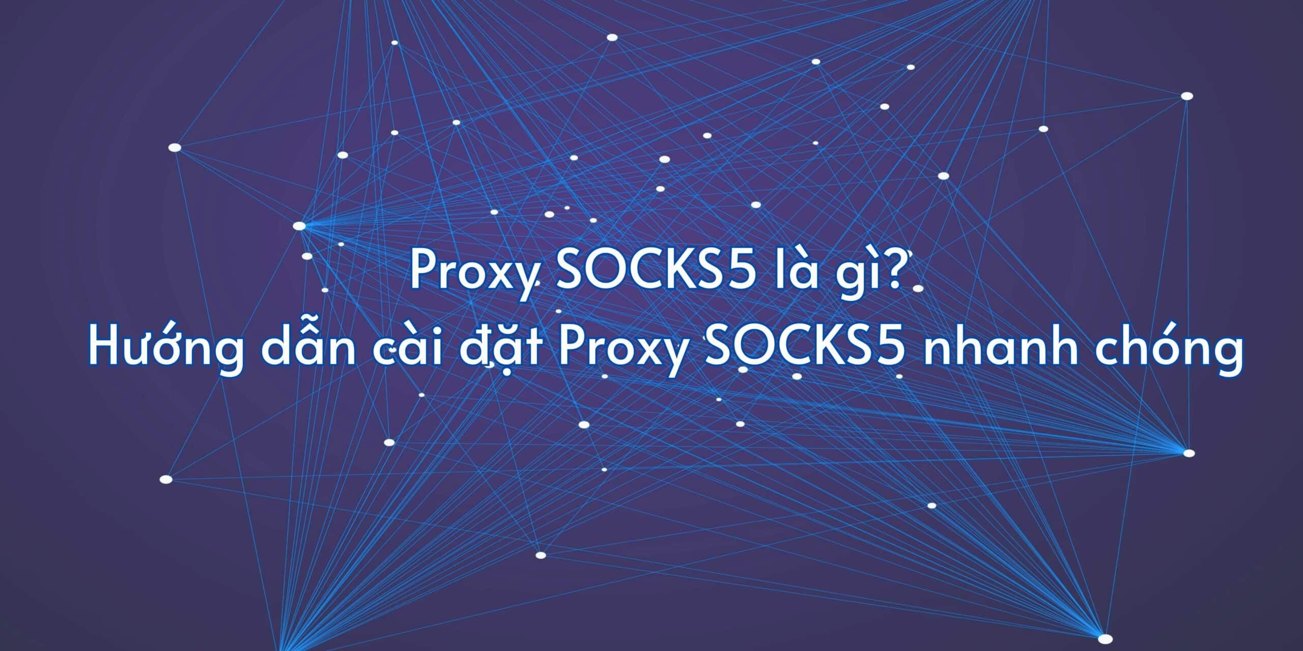 Proxy SOCKS5 là gì? Hướng dẫn cài đặt Proxy SOCKS5 nhanh chóng