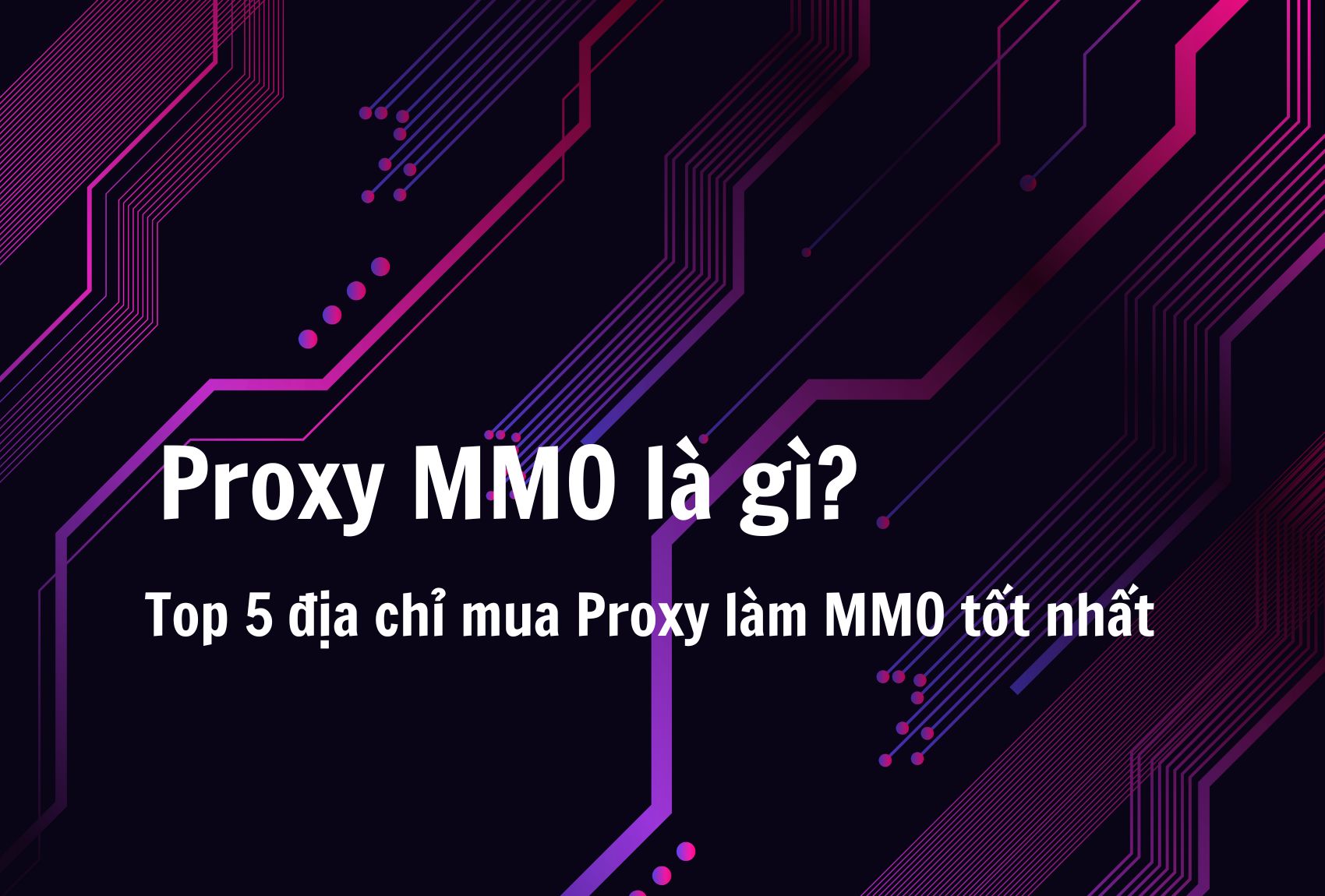 Proxy MMO là gì? Top 5 địa chỉ mua Proxy làm MMO tốt nhất