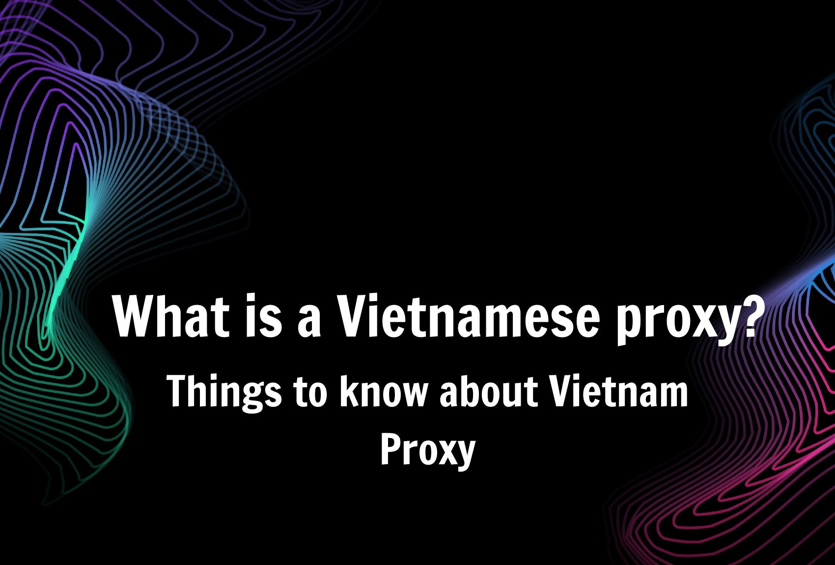 What is a Vietnamese proxy? Things to know about Vietnam Proxy