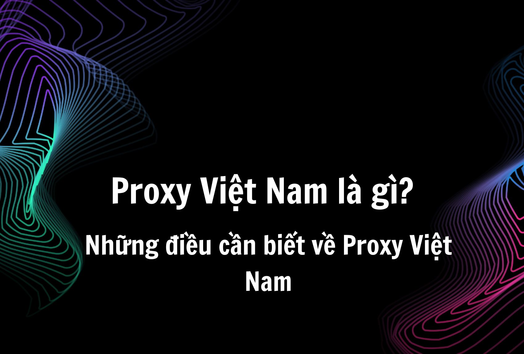 Proxy Việt Nam là gì? Những điều cần biết về Proxy Việt Nam