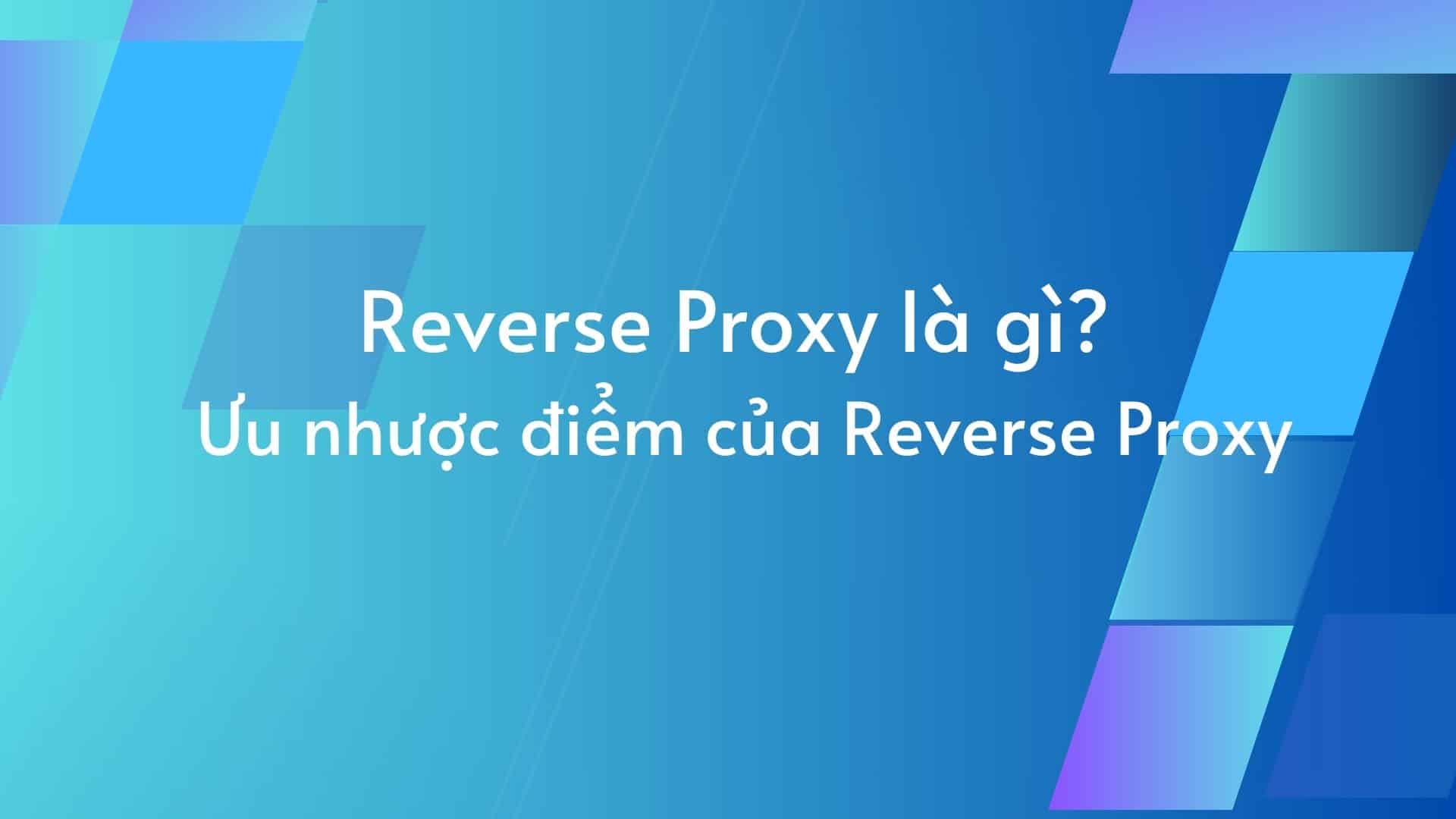 Reverse Proxy là gì? Ưu nhược điểm của Reverse Proxy