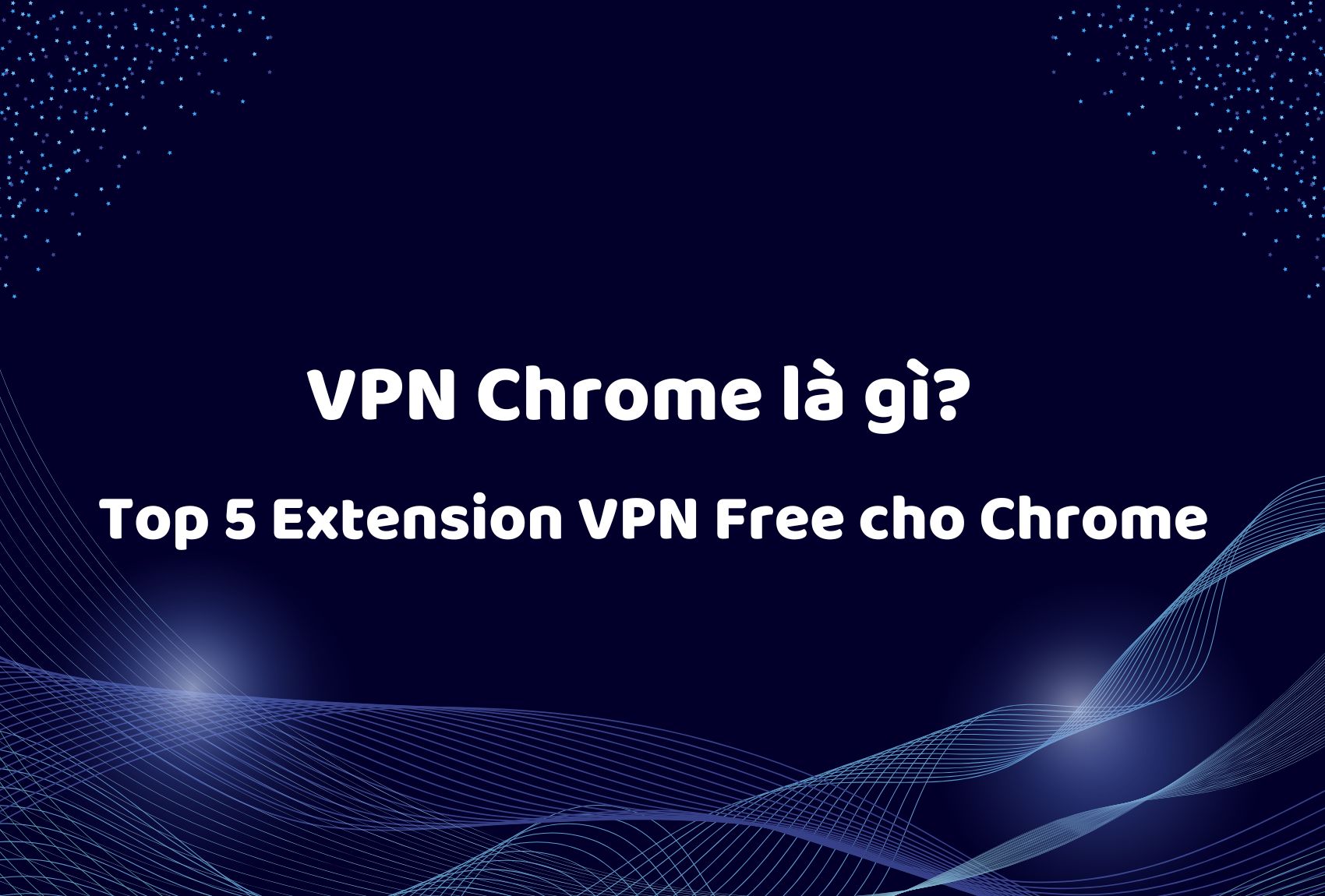 VPN Chrome là gì? Top 5 Extension VPN Free cho Chrome